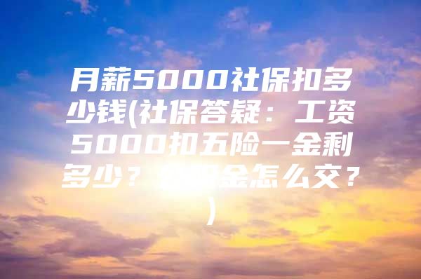 月薪5000社保扣多少钱(社保答疑：工资5000扣五险一金剩多少？公积金怎么交？)