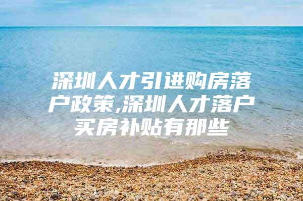 深圳人才引进购房落户政策,深圳人才落户买房补贴有那些