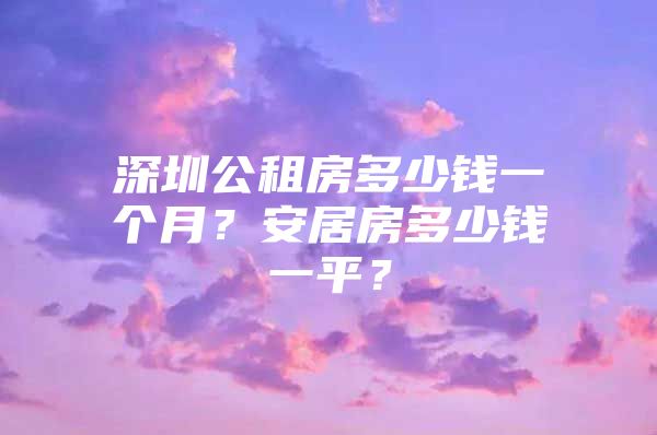 深圳公租房多少钱一个月？安居房多少钱一平？