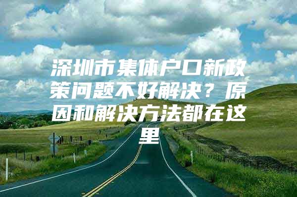 深圳市集体户口新政策问题不好解决？原因和解决方法都在这里