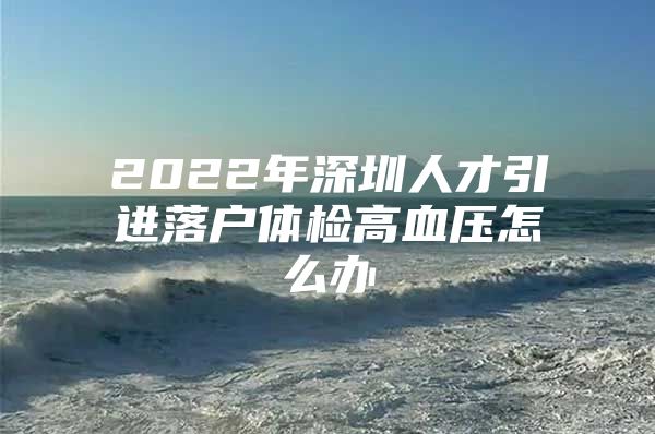 2022年深圳人才引进落户体检高血压怎么办