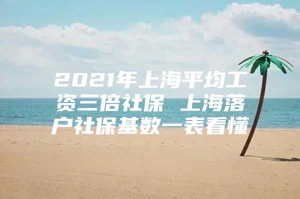 2021年上海平均工资三倍社保 上海落户社保基数一表看懂