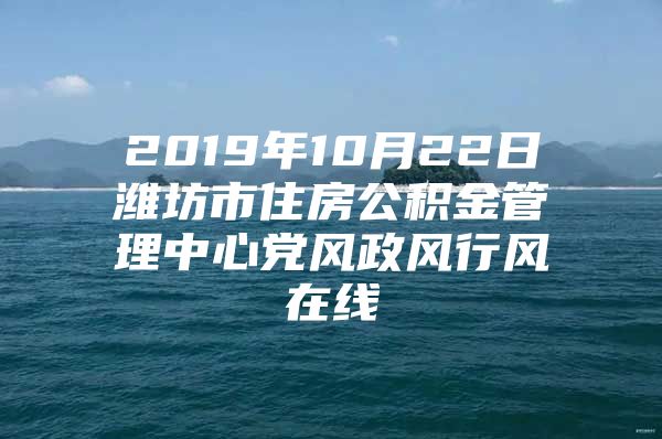 2019年10月22日潍坊市住房公积金管理中心党风政风行风在线