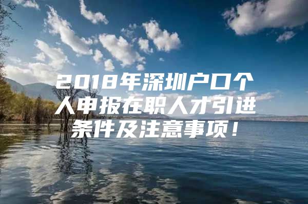 2018年深圳户口个人申报在职人才引进条件及注意事项！