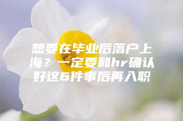 想要在毕业后落户上海？一定要和hr确认好这6件事后再入职