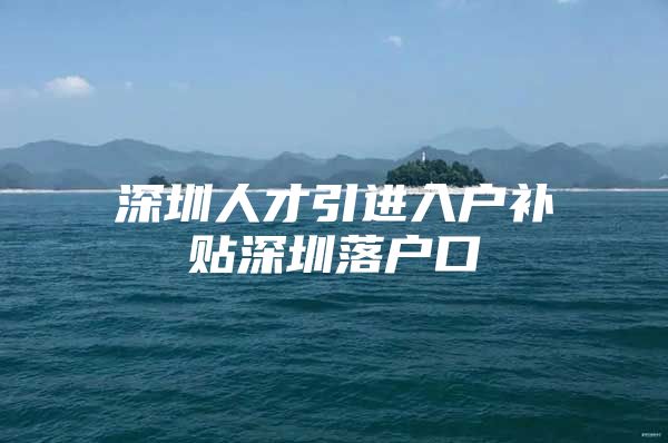 深圳人才引进入户补贴深圳落户口