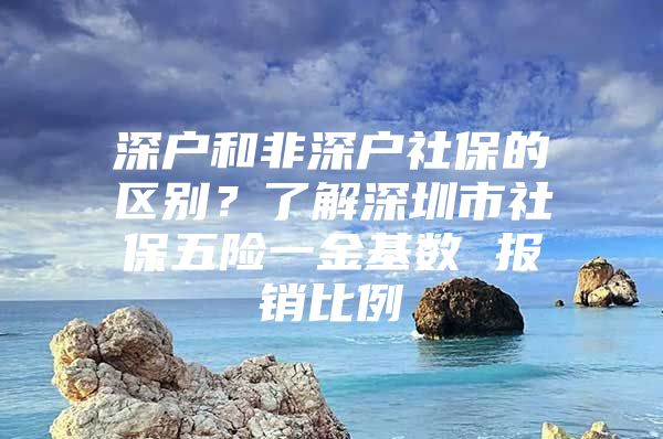 深户和非深户社保的区别？了解深圳市社保五险一金基数 报销比例