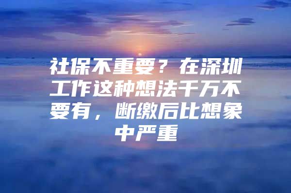 社保不重要？在深圳工作这种想法千万不要有，断缴后比想象中严重