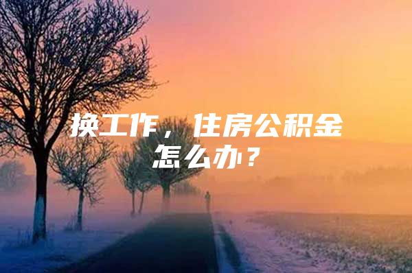 换工作，住房公积金怎么办？