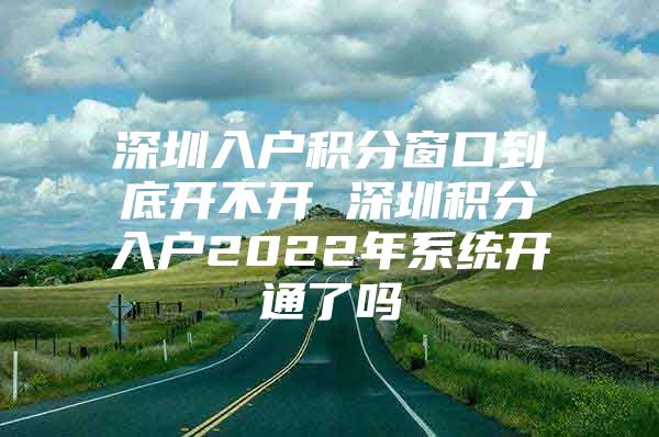 深圳入户积分窗口到底开不开 深圳积分入户2022年系统开通了吗