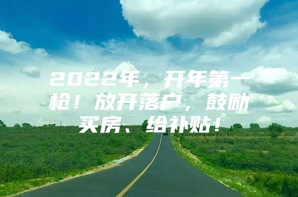 2022年，开年第一枪！放开落户，鼓励买房、给补贴！