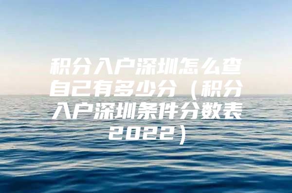 积分入户深圳怎么查自己有多少分（积分入户深圳条件分数表2022）