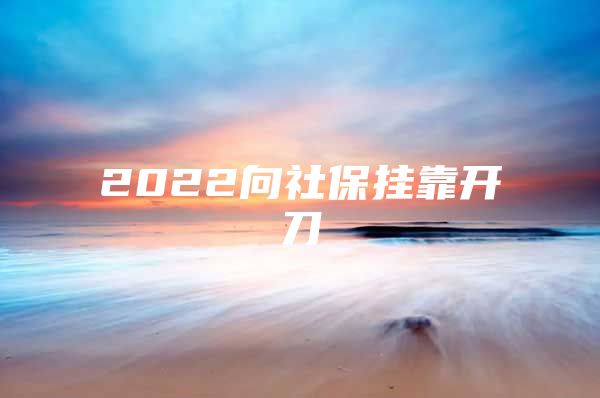 2022向社保挂靠开刀