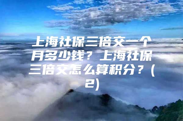 上海社保三倍交一个月多少钱？上海社保三倍交怎么算积分？(2)