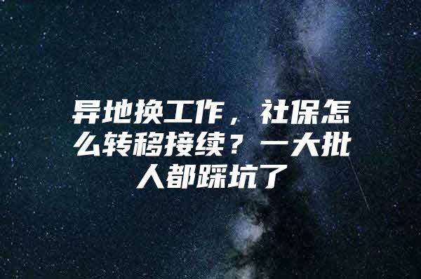 异地换工作，社保怎么转移接续？一大批人都踩坑了