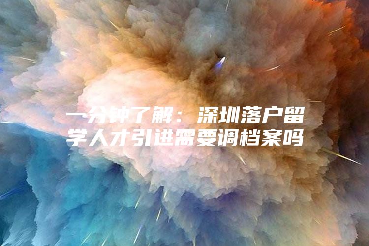 一分钟了解：深圳落户留学人才引进需要调档案吗