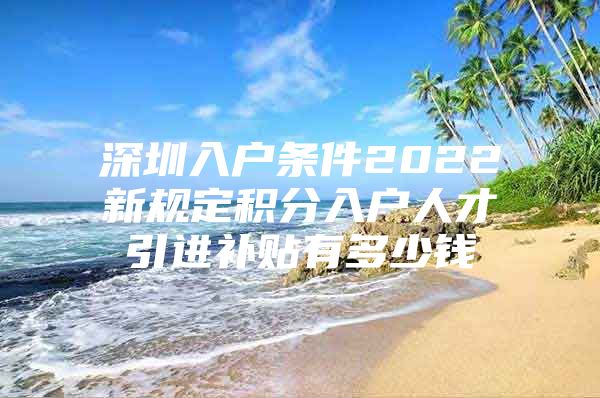 深圳入户条件2022新规定积分入户人才引进补贴有多少钱