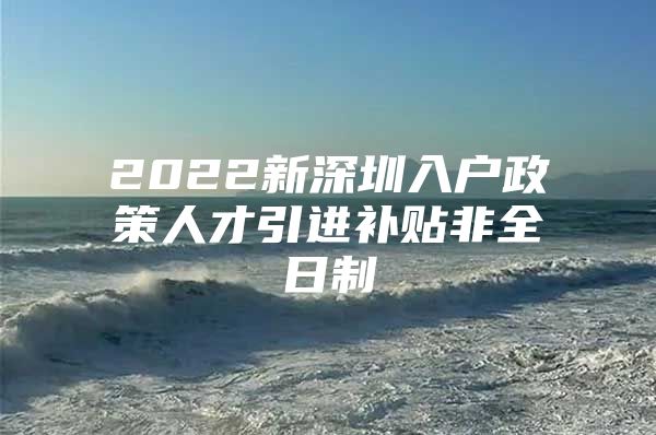 2022新深圳入户政策人才引进补贴非全日制