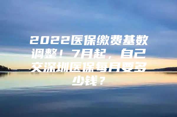 2022医保缴费基数调整！7月起，自己交深圳医保每月要多少钱？