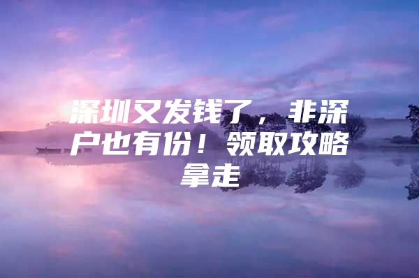 深圳又发钱了，非深户也有份！领取攻略拿走