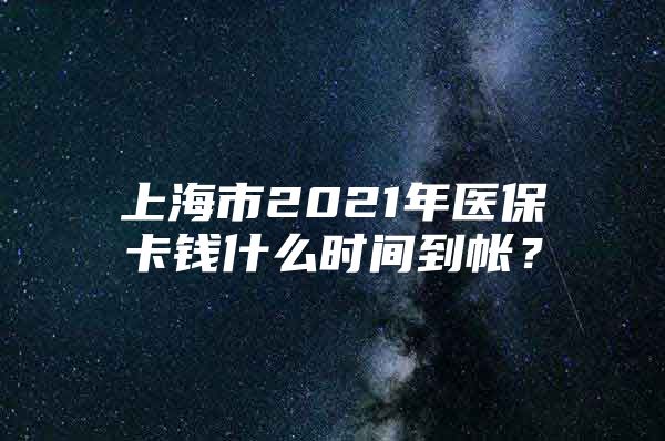 上海市2021年医保卡钱什么时间到帐？