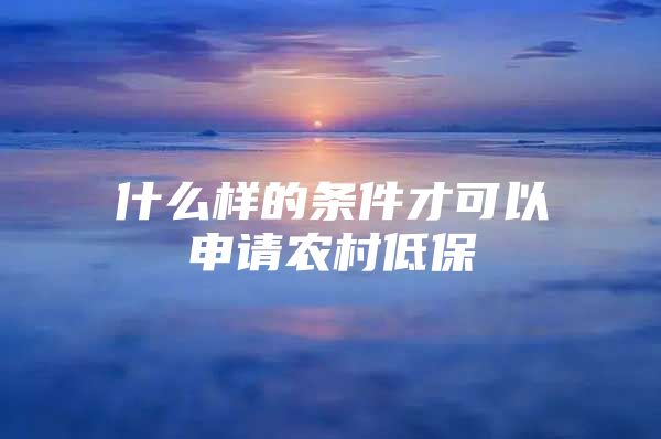 什么样的条件才可以申请农村低保