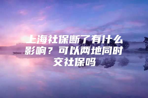 上海社保断了有什么影响？可以两地同时交社保吗