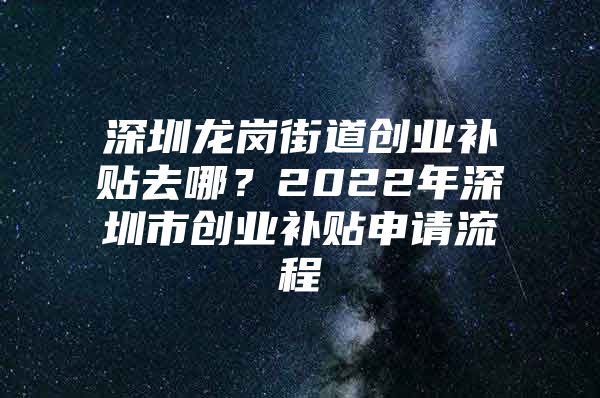 深圳龙岗街道创业补贴去哪？2022年深圳市创业补贴申请流程