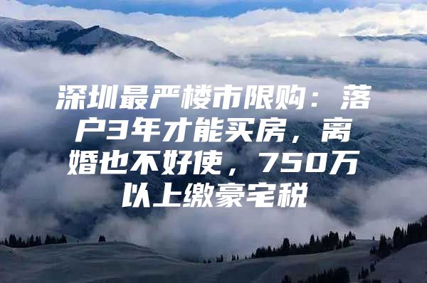 深圳最严楼市限购：落户3年才能买房，离婚也不好使，750万以上缴豪宅税