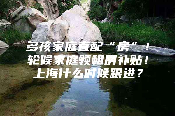 多孩家庭直配“房”！轮候家庭领租房补贴！上海什么时候跟进？