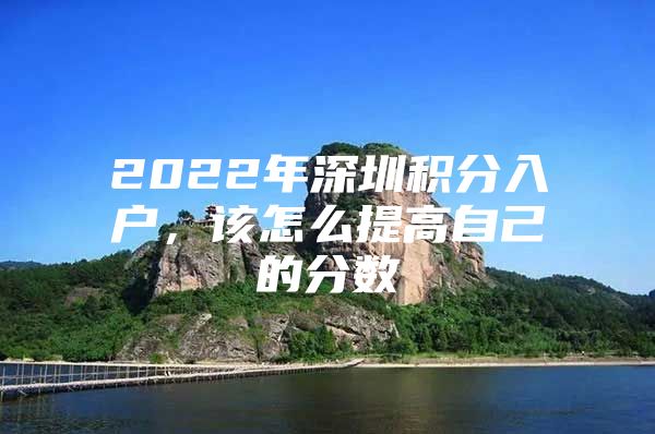 2022年深圳积分入户，该怎么提高自己的分数