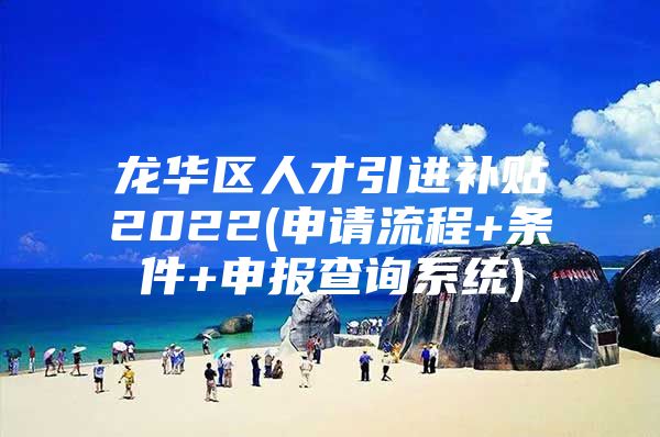 龙华区人才引进补贴2022(申请流程+条件+申报查询系统)