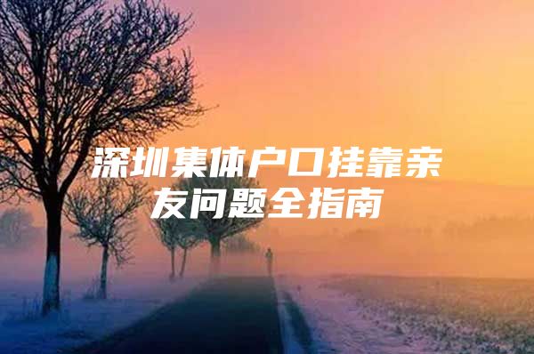 深圳集体户口挂靠亲友问题全指南