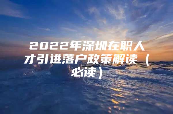 2022年深圳在职人才引进落户政策解读（必读）