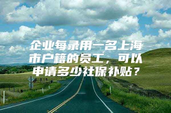 企业每录用一名上海市户籍的员工，可以申请多少社保补贴？