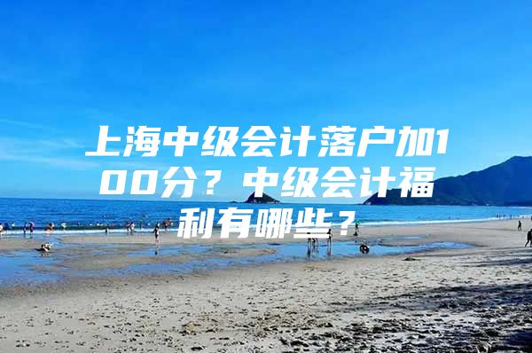 上海中级会计落户加100分？中级会计福利有哪些？