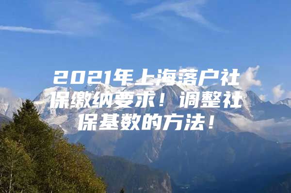 2021年上海落户社保缴纳要求！调整社保基数的方法！