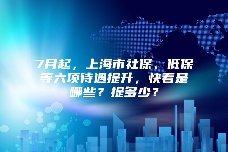 7月起，上海市社保、低保等六项待遇提升，快看是哪些？提多少？