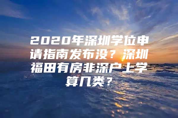 2020年深圳学位申请指南发布没？深圳福田有房非深户上学算几类？