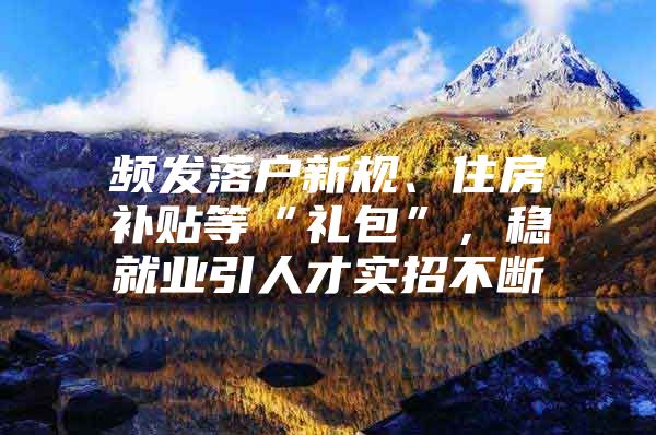 频发落户新规、住房补贴等“礼包”，稳就业引人才实招不断