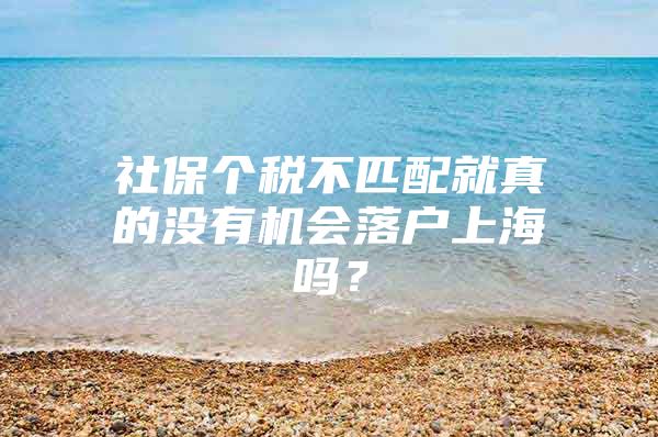 社保个税不匹配就真的没有机会落户上海吗？