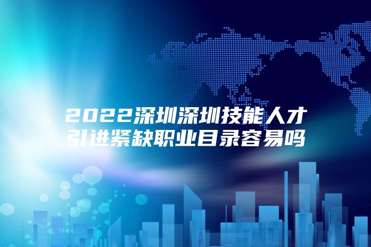 2022深圳深圳技能人才引进紧缺职业目录容易吗