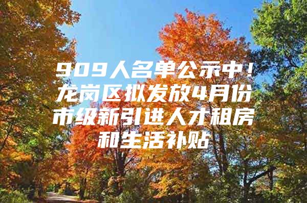 909人名单公示中！龙岗区拟发放4月份市级新引进人才租房和生活补贴