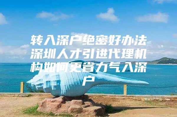 转入深户绝密好办法深圳人才引进代理机构如何更省力气入深户