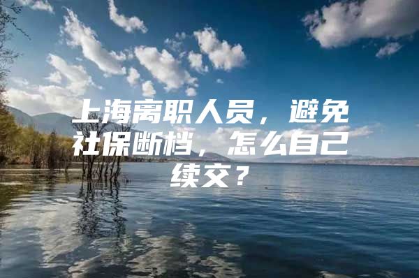 上海离职人员，避免社保断档，怎么自己续交？