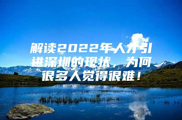 解读2022年人才引进深圳的现状，为何很多人觉得很难！