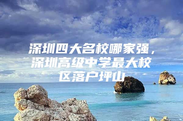 深圳四大名校哪家强，深圳高级中学最大校区落户坪山