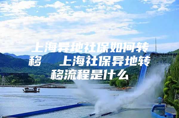 上海异地社保如何转移  上海社保异地转移流程是什么