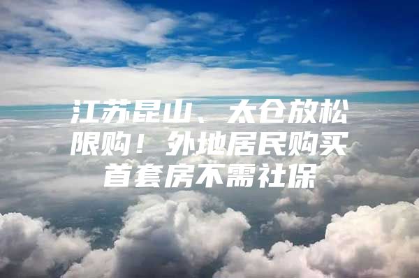 江苏昆山、太仓放松限购！外地居民购买首套房不需社保