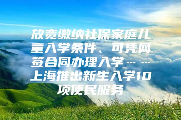 放宽缴纳社保家庭儿童入学条件、可凭网签合同办理入学……上海推出新生入学10项便民服务